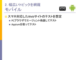 p  スマホ対応したWebサイトのテストを想定	
  
n  PCブラウザでエージェント偽装してテスト	
  
n  Appiumを使ってテスト	
  
2. 幅広いトピックを網羅	
  
モバイル	
 