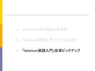 1.  Seleniumテスト自動化の世界	
  
2.  「Selenium実践入門」ってどんな本?	
  
3.  「Selenium実践入門」各章ピックアップ	
  
 