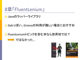 8章「FluentLenium」	
p  Javaのラッパーライブラリ	
  
p  Gebっぽい。Groovyの利用が難しい場合におすすめ	
  
p  FluentLeniumトピックを含む本なら世界初では？	
  
ではなかった...	
 