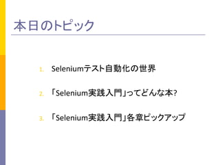 本日のトピック	
1.  Seleniumテスト自動化の世界	
  
2.  「Selenium実践入門」ってどんな本?	
  
3.  「Selenium実践入門」各章ピックアップ	
 