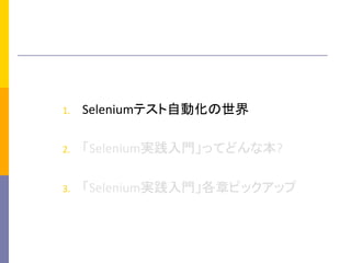 1.  Seleniumテスト自動化の世界	
  
2.  「Selenium実践入門」ってどんな本?	
  
3.  「Selenium実践入門」各章ピックアップ	
 