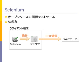 Selenium	
p  オープンソースの画面テストツール	
  
p  仕組み	
Webサーバ	
クライアント端末	
Selenium	
 ブラウザ	
HTTP通信	
操作	
 