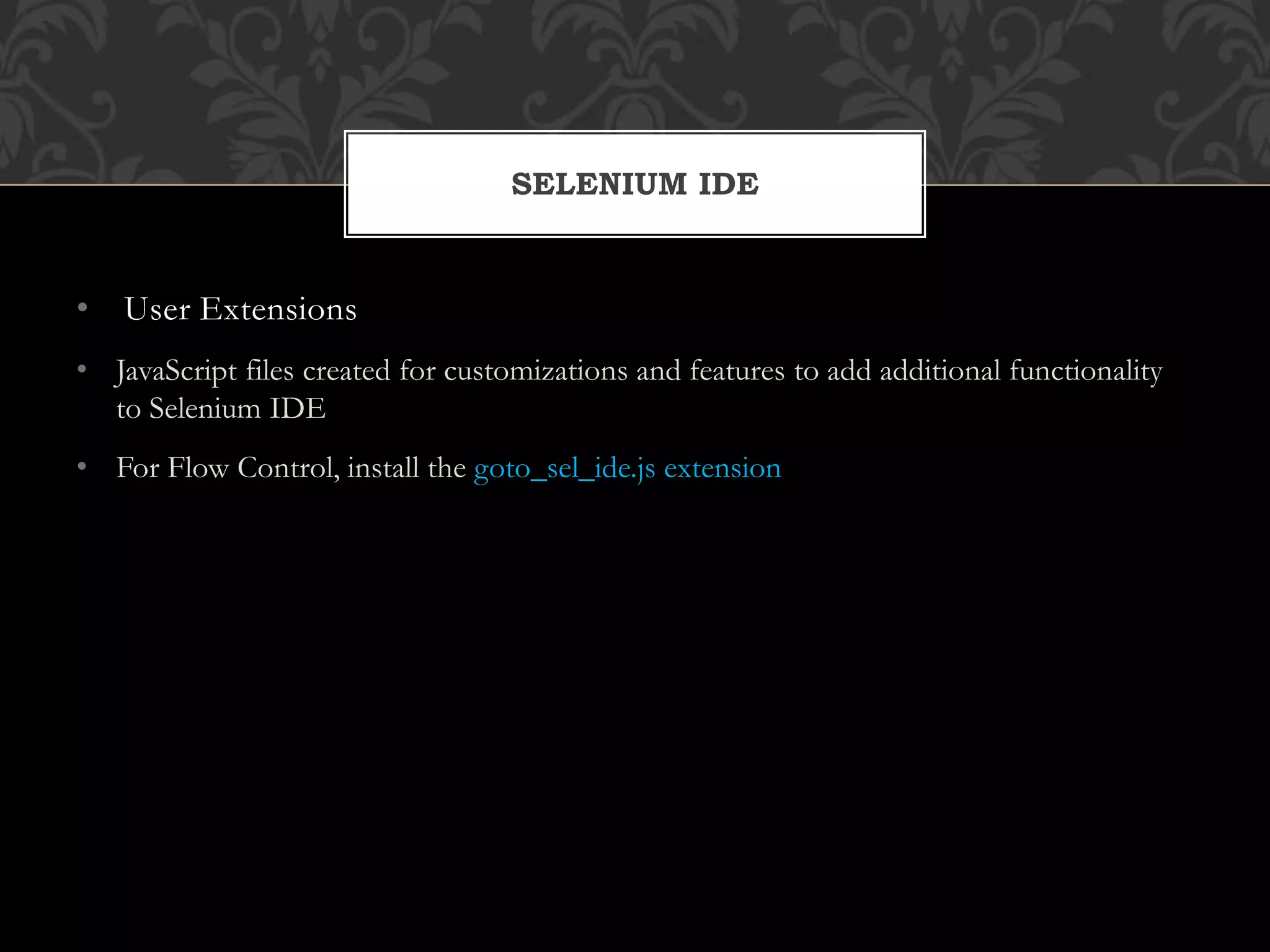 • User Extensions
• JavaScript files created for customizations and features to add additional functionality
to Selenium IDE
• For Flow Control, install the goto_sel_ide.js extension
SELENIUM IDE
 