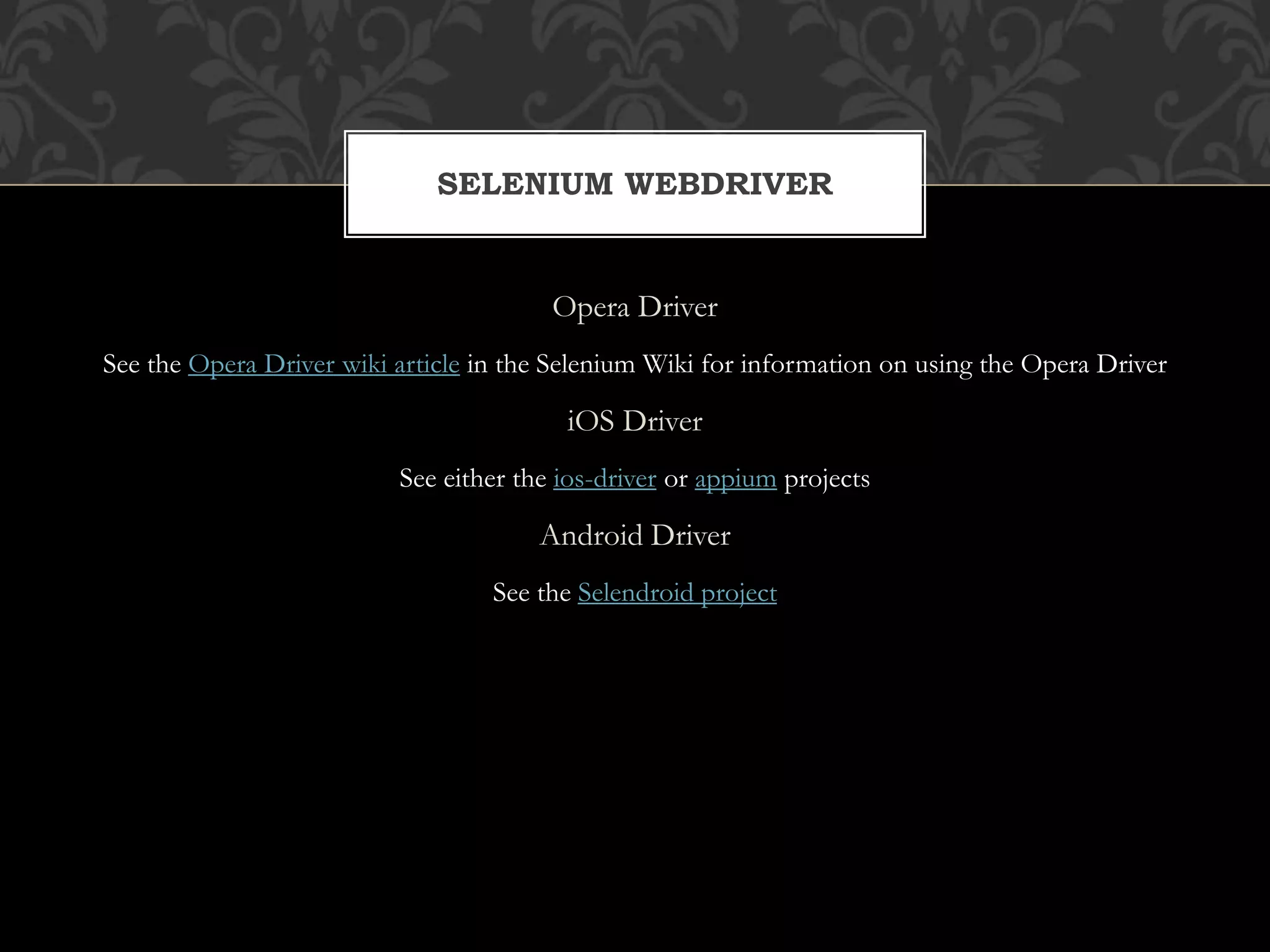 Opera Driver
See the Opera Driver wiki article in the Selenium Wiki for information on using the Opera Driver
iOS Driver
See either the ios-driver or appium projects
Android Driver
See the Selendroid project
SELENIUM WEBDRIVER
 