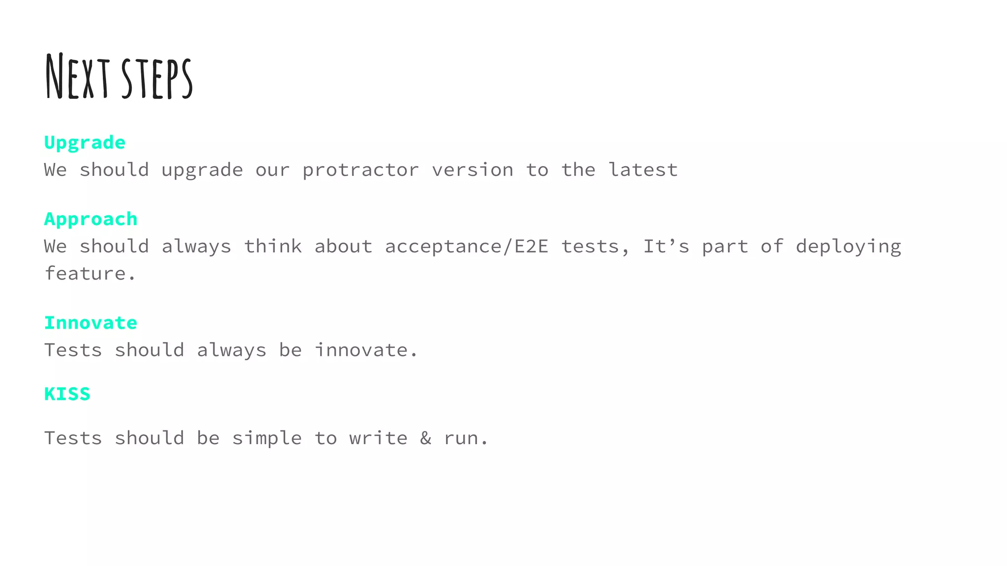 Nextsteps
Upgrade
We should upgrade our protractor version to the latest
Approach
We should always think about acceptance/E2E tests, It’s part of deploying
feature.
Innovate
Tests should always be innovate.
KISS
Tests should be simple to write & run.
 