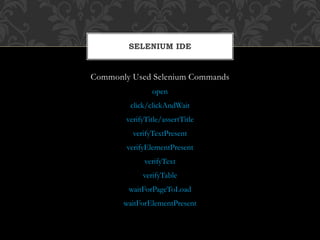 Commonly Used Selenium Commands
open
click/clickAndWait
verifyTitle/assertTitle
verifyTextPresent
verifyElementPresent
verifyText
verifyTable
waitForPageToLoad
waitForElementPresent
SELENIUM IDE
 