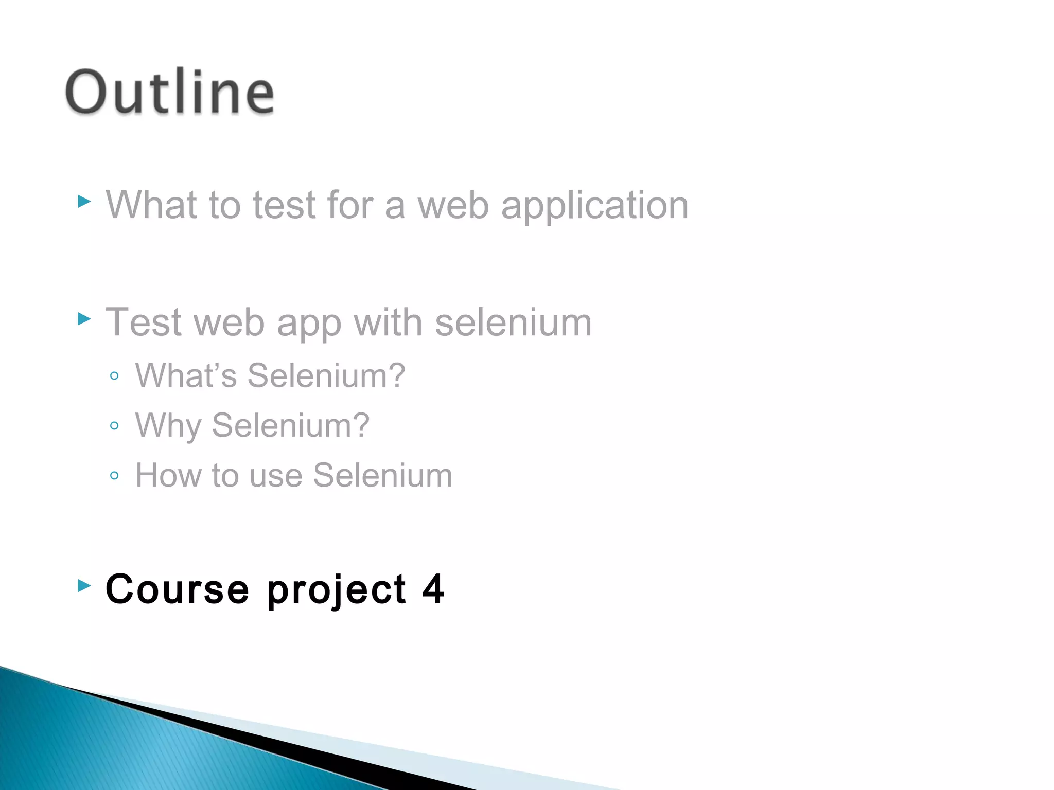  What to test for a web application
 Test web app with selenium
◦ What’s Selenium?
◦ Why Selenium?
◦ How to use Selenium
 Course project 4
 