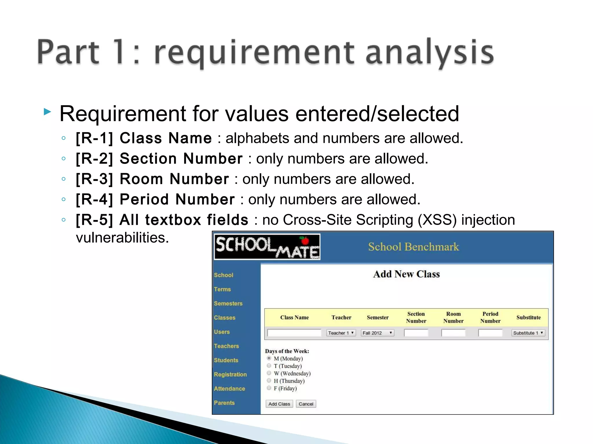  Requirement for values entered/selected
◦ [R-1] Class Name : alphabets and numbers are allowed.
◦ [R-2] Section Number : only numbers are allowed.
◦ [R-3] Room Number : only numbers are allowed.
◦ [R-4] Period Number : only numbers are allowed.
◦ [R-5] All textbox fields : no Cross-Site Scripting (XSS) injection
vulnerabilities.
 