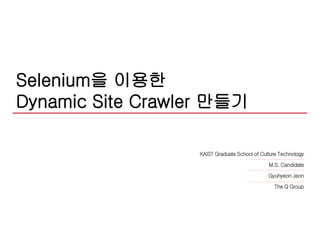Selenium을 이용한
Dynamic Site Crawler 만들기
KAIST Graduate School of Culture Technology
M.S. Candidate
Gyuhyeon Jeon
The Q Group
 