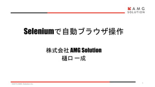 ©2015 AMG Solution inc. 1
Seleniumで自動ブラウザ操作
株式会社 AMG Solution
樋口 一成
 