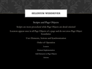 Scripts and Page Objects
Scripts are more procedural while Page Objects are detail oriented
Locators appear once in all Page Objects of a page and do not cross Page Object
boundaries
Uses Elements, Actions and Synchronization
Order of Operation
Locator
Element Implementation
Add Elements to Page Objects
Actions
SELENIUM WEBDRIVER
 