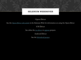 Opera Driver
See the Opera Driver wiki article in the Selenium Wiki for information on using the Opera Driver
iOS Driver
See either the ios-driver or appium projects
Android Driver
See the Selendroid project
SELENIUM WEBDRIVER
 