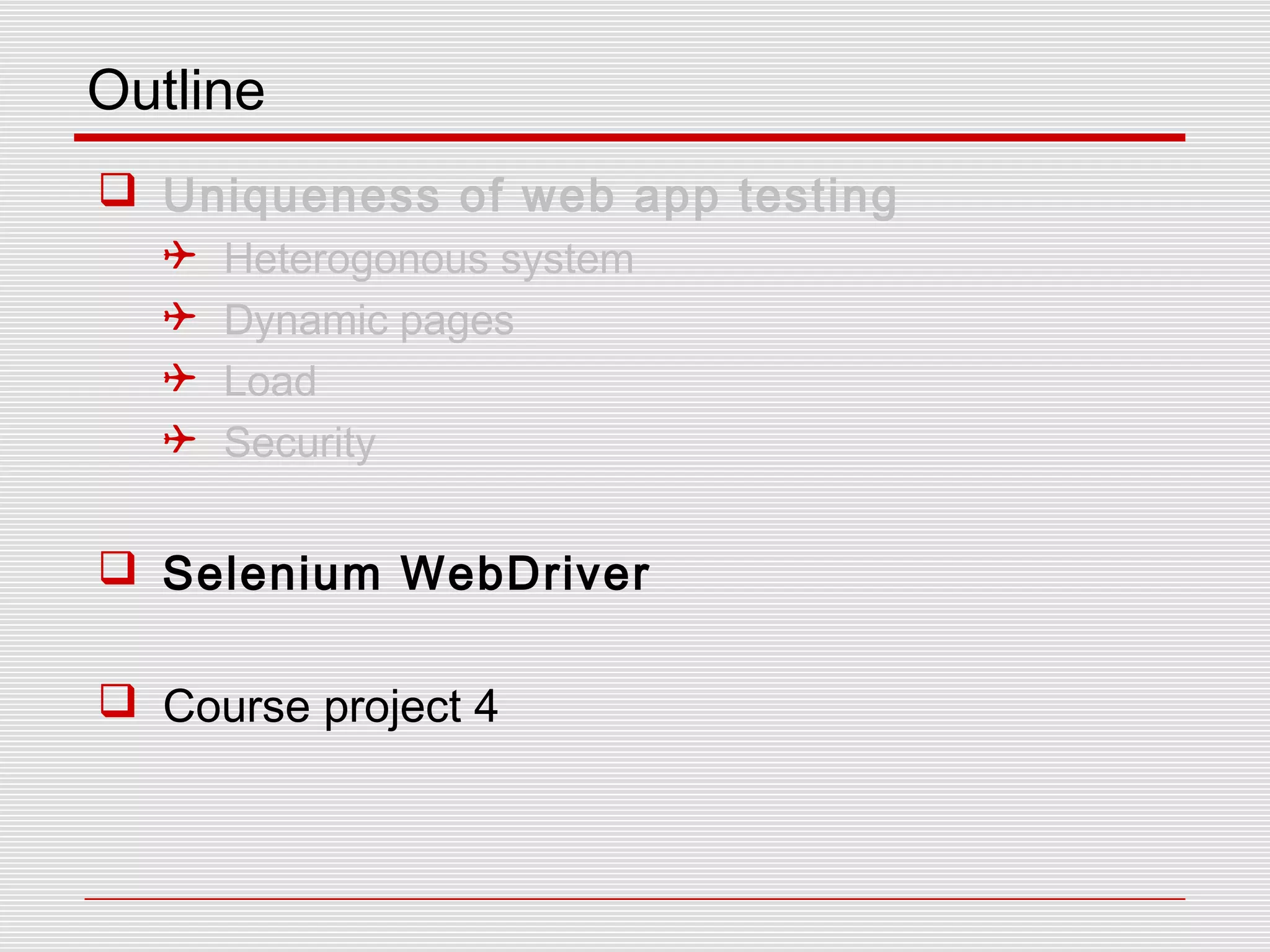 Outline
 Uniqueness of web app testing
 Heterogonous system
 Dynamic pages
 Load
 Security
 Selenium WebDriver
 Course project 4
 