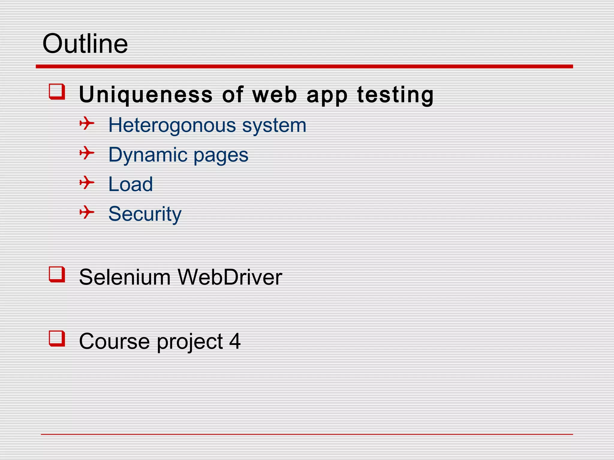 Outline
 Uniqueness of web app testing
 Heterogonous system
 Dynamic pages
 Load
 Security
 Selenium WebDriver
 Course project 4
 