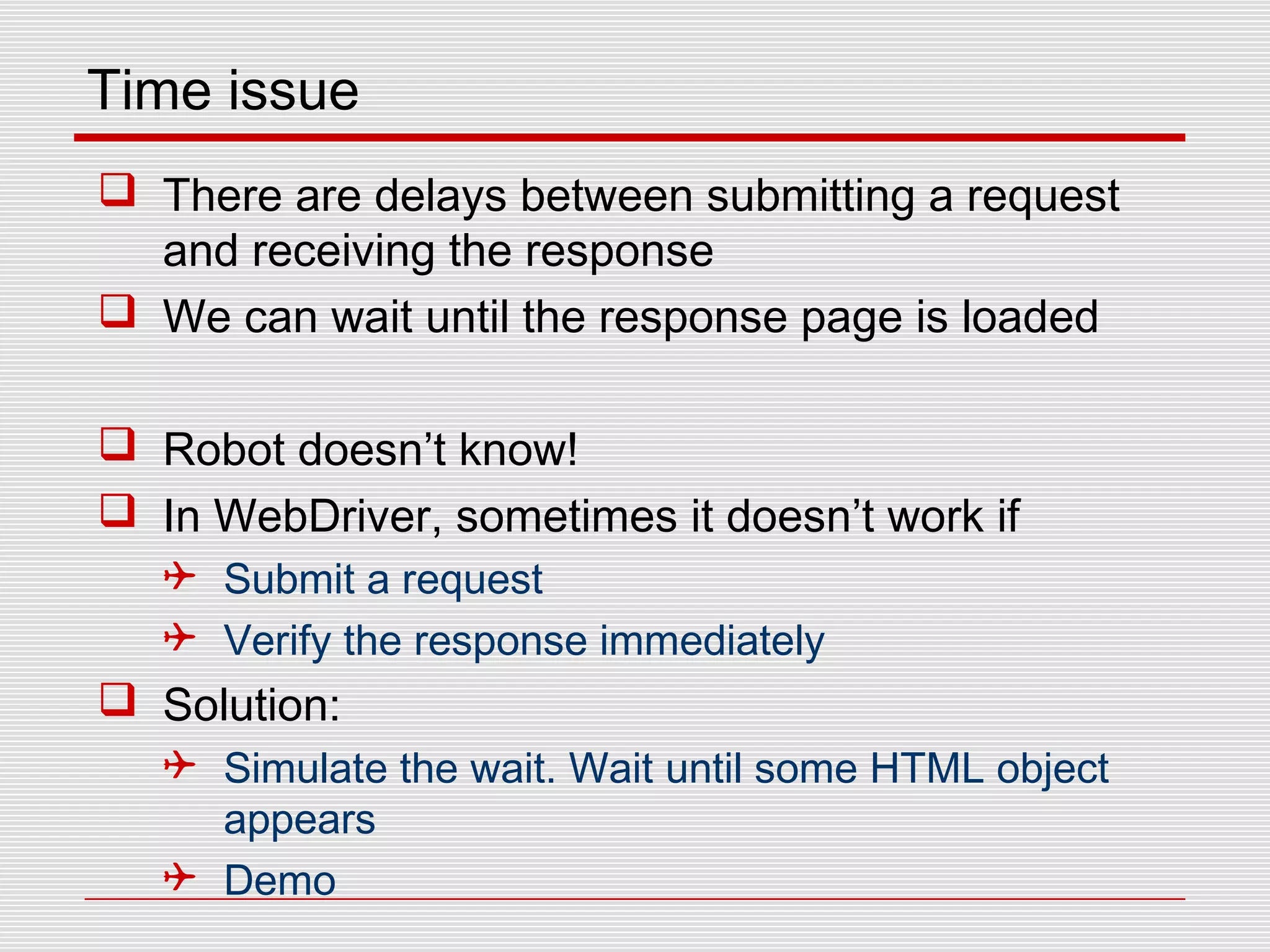 Time issue
 There are delays between submitting a request
and receiving the response
 We can wait until the response page is loaded
 Robot doesn’t know!
 In WebDriver, sometimes it doesn’t work if
 Submit a request
 Verify the response immediately
 Solution:
 Simulate the wait. Wait until some HTML object
appears
 Demo
 