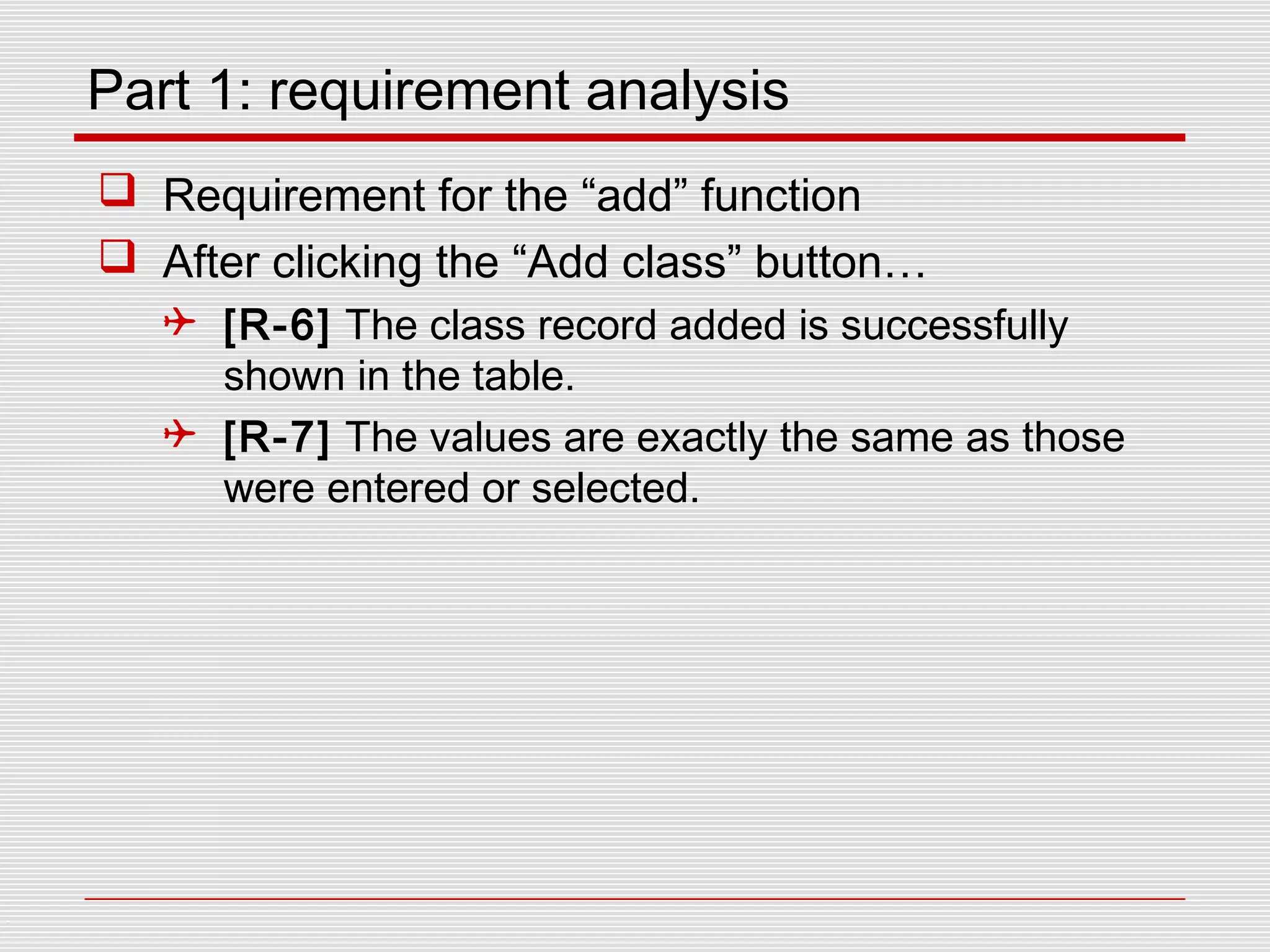 Part 1: requirement analysis
 Requirement for the “add” function
 After clicking the “Add class” button…
 [R-6] The class record added is successfully
shown in the table.
 [R-7] The values are exactly the same as those
were entered or selected.
 