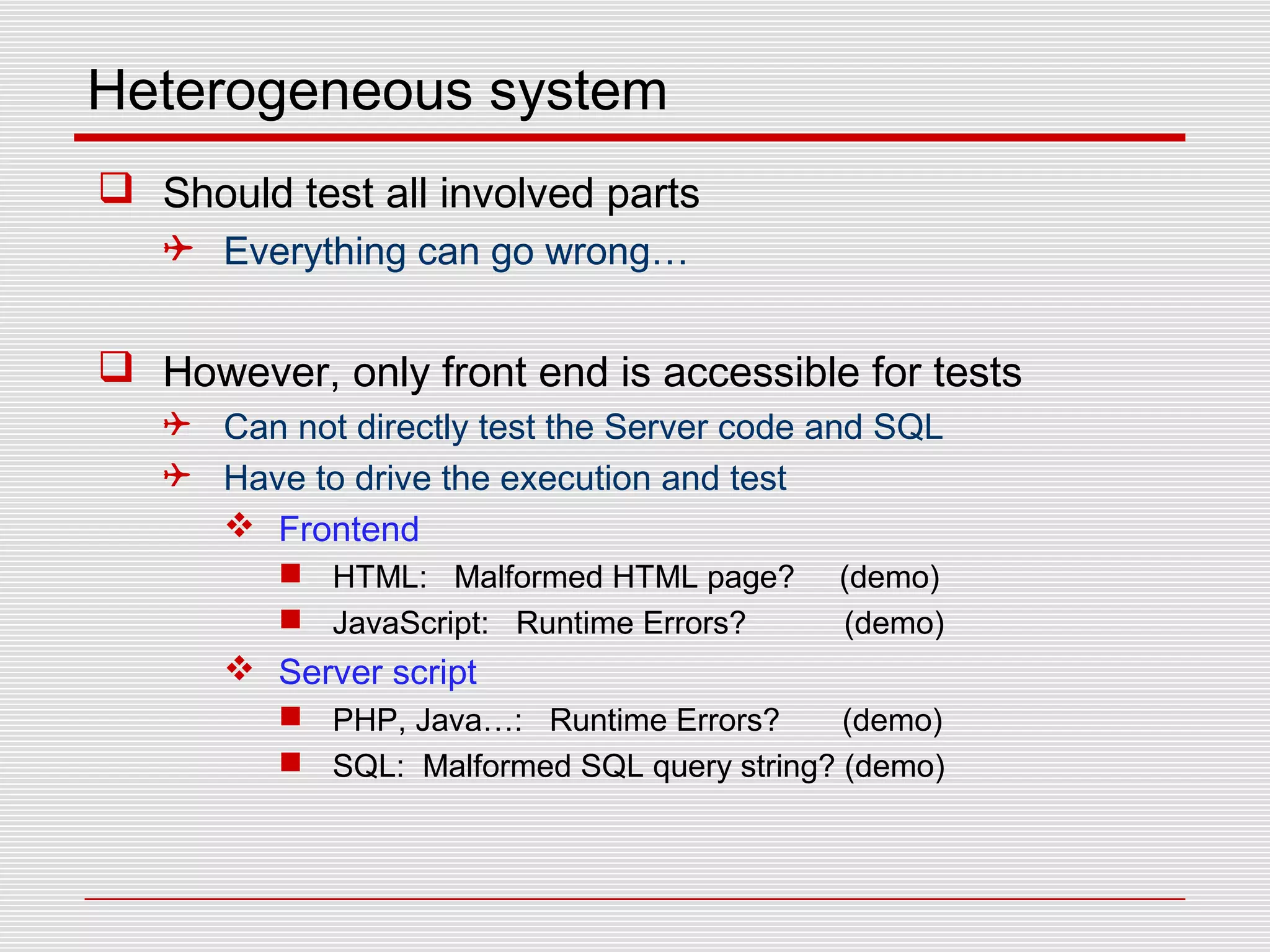 Heterogeneous system
 Should test all involved parts
 Everything can go wrong…
 However, only front end is accessible for tests
 Can not directly test the Server code and SQL
 Have to drive the execution and test
 Frontend
 HTML: Malformed HTML page? (demo)
 JavaScript: Runtime Errors? (demo)
 Server script
 PHP, Java…: Runtime Errors? (demo)
 SQL: Malformed SQL query string? (demo)
 