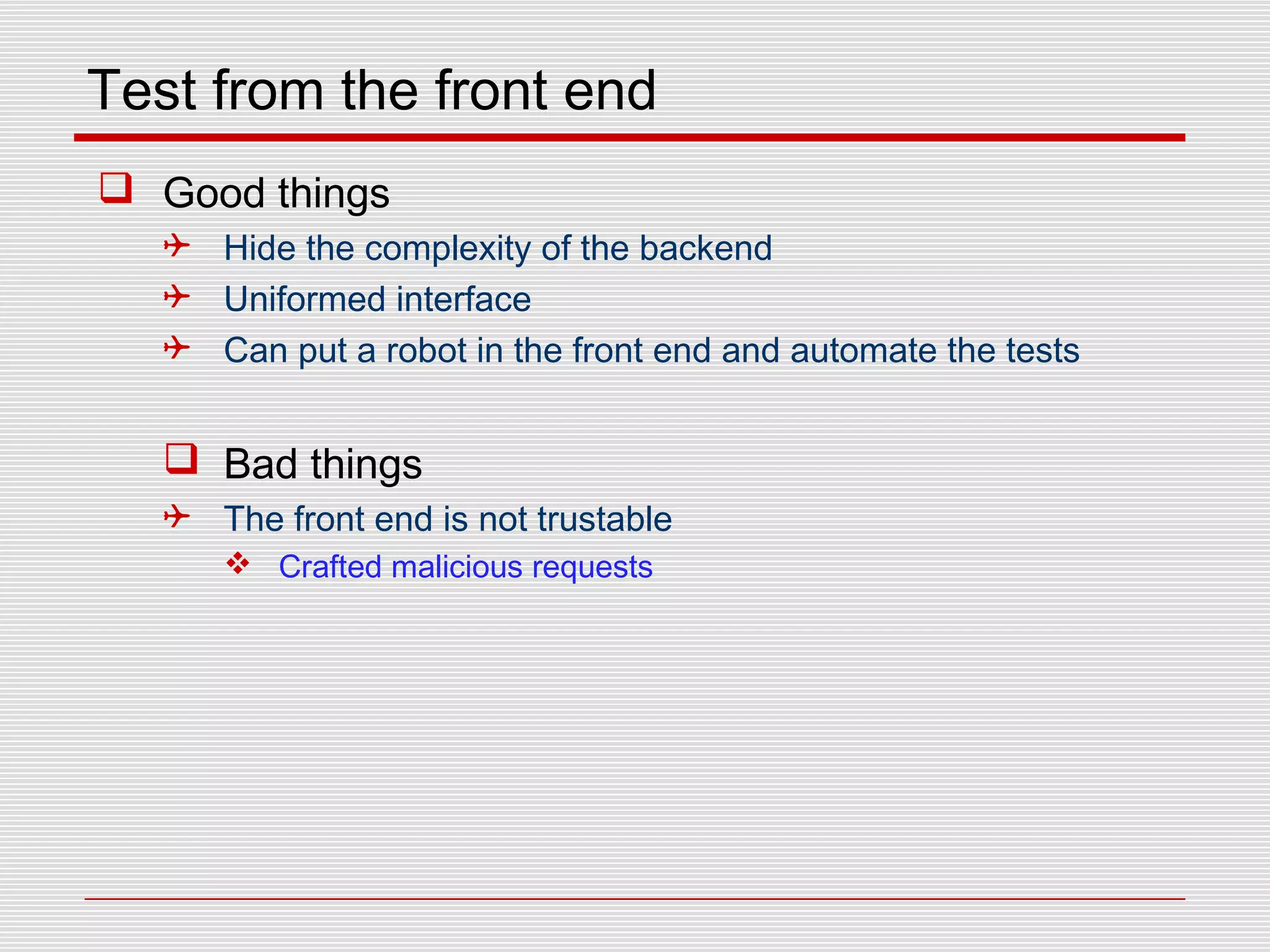 Test from the front end
 Good things
 Hide the complexity of the backend
 Uniformed interface
 Can put a robot in the front end and automate the tests
 Bad things
 The front end is not trustable
 Crafted malicious requests
 