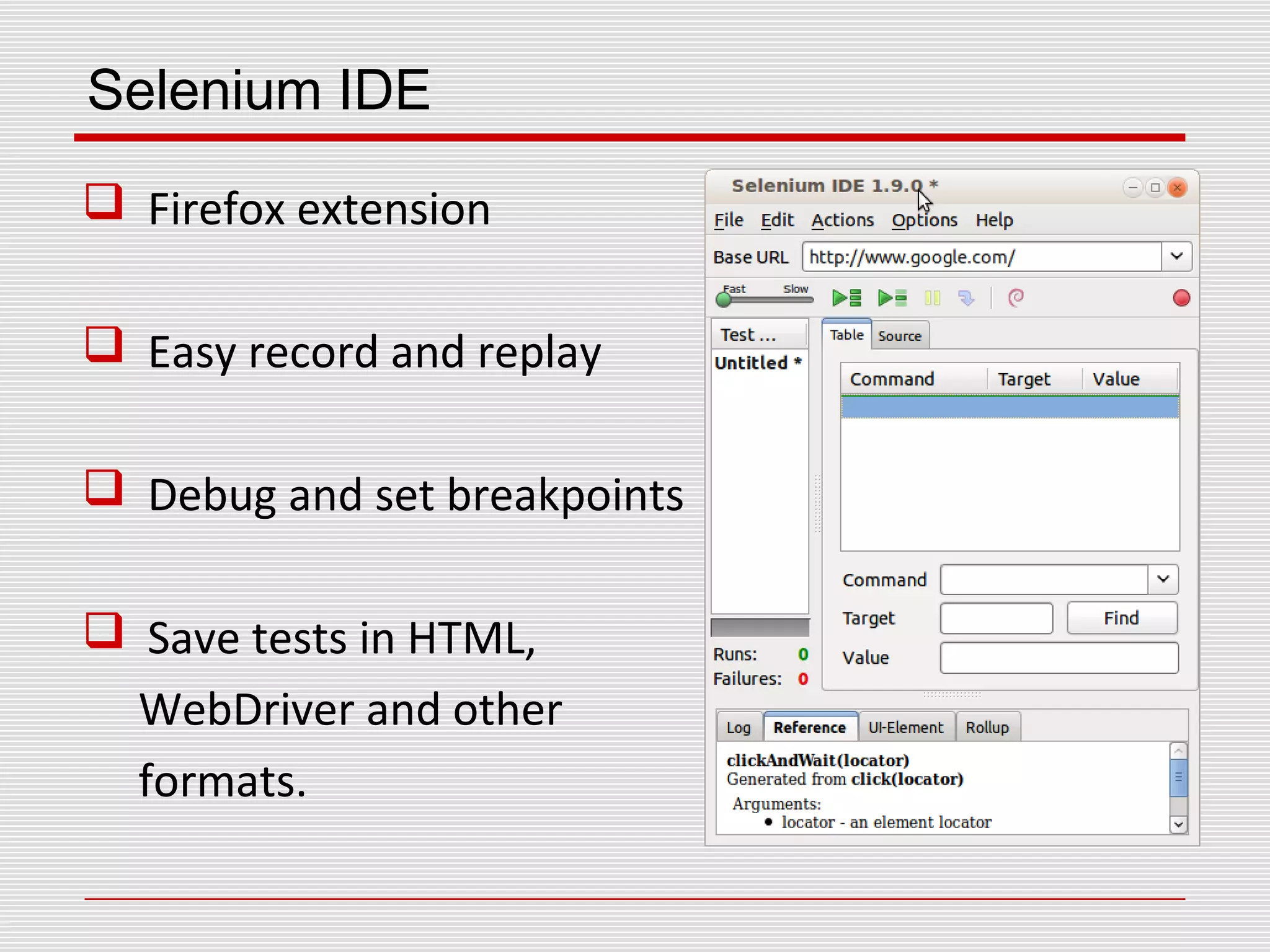 Selenium IDE
 Firefox extension
 Easy record and replay
 Debug and set breakpoints
 Save tests in HTML,
WebDriver and other
formats.
 