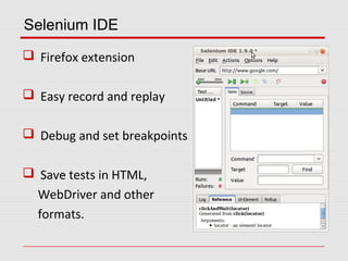 Selenium IDE
 Firefox extension
 Easy record and replay
 Debug and set breakpoints
 Save tests in HTML,
WebDriver and other
formats.
 