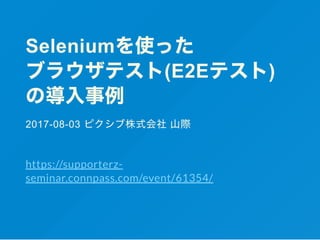Seleniumを使った
ブラウザテスト(E2Eテスト)
の導入事例
2017­08­03 ピクシブ株式会社 山際
https://supporterz-
seminar.connpass.com/event/61354/
 