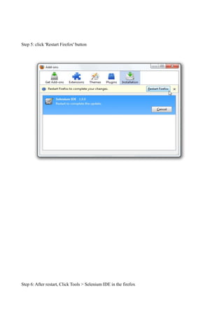 Step 5: click 'Restart Firefox' button
Step 6: After restart, Click Tools > Selenium IDE in the firefox
 