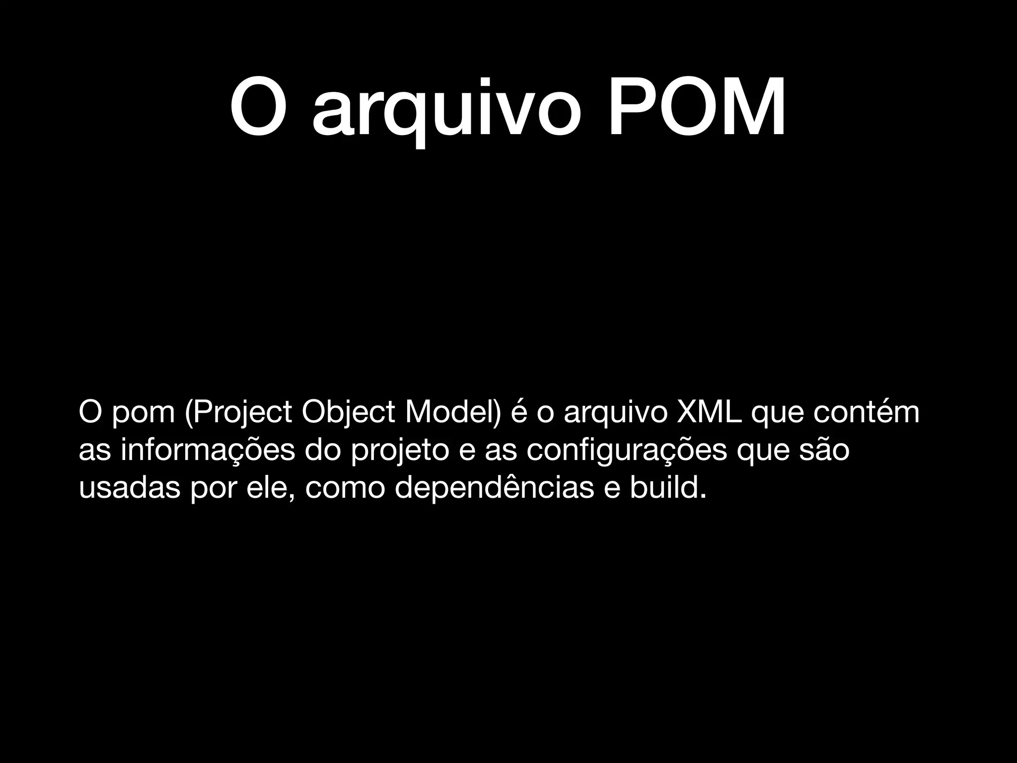 O arquivo POM
O pom (Project Object Model) é o arquivo XML que contém
as informações do projeto e as conﬁgurações que são
usadas por ele, como dependências e build.
 