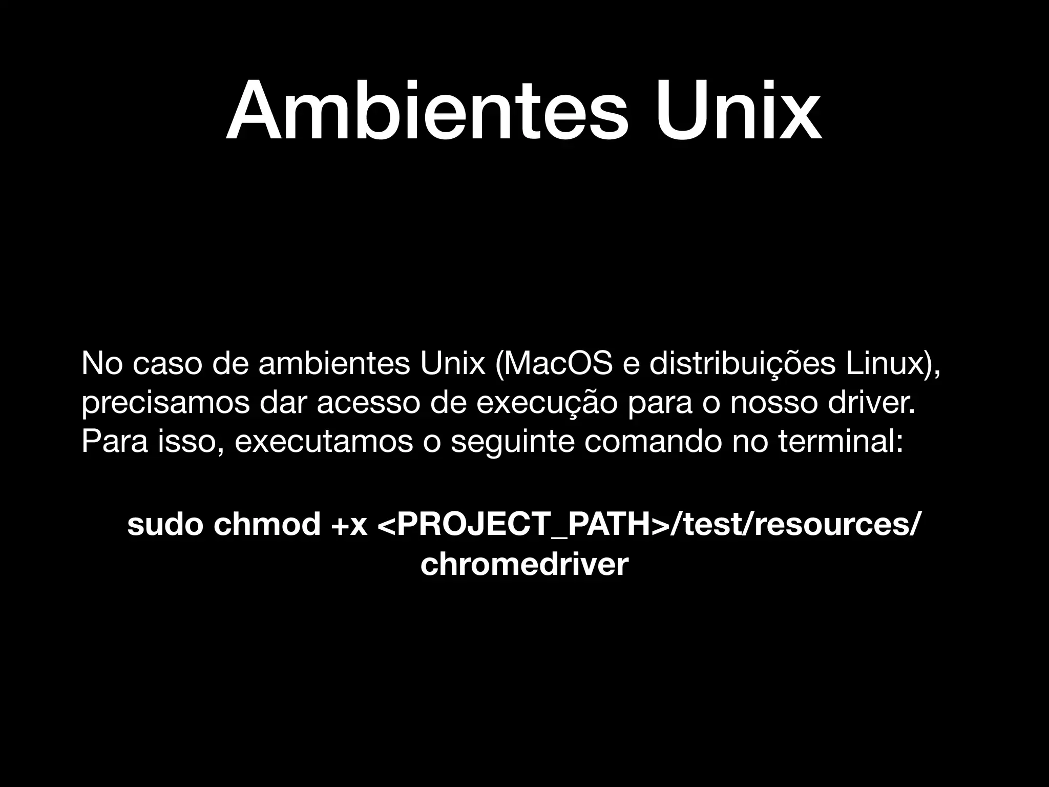 Ambientes Unix
No caso de ambientes Unix (MacOS e distribuições Linux),
precisamos dar acesso de execução para o nosso driver.
Para isso, executamos o seguinte comando no terminal:

sudo chmod +x <PROJECT_PATH>/test/resources/
chromedriver
 
