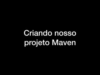 Criando nosso
projeto Maven
 