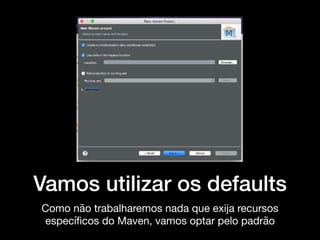 Vamos utilizar os defaults
Como não trabalharemos nada que exija recursos
especíﬁcos do Maven, vamos optar pelo padrão
 