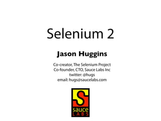 Selenium 2
 Jason Huggins
Co-creator, The Selenium Project
Co-founder, CTO, Sauce Labs Inc
         twitter: @hugs
  email: hugs@saucelabs.com
 