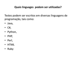 Quais linguages podem ser utilizadas?
Testes podem ser escritos em diversas linguagens de
programação, tais como:
• Java,
• C#,
• Python,
• PHP,
• Perl,
• HTML
• Ruby
 