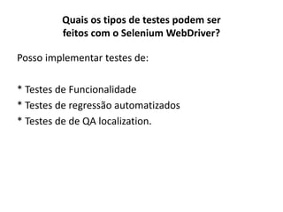 Quais os tipos de testes podem ser
feitos com o Selenium WebDriver?
Posso implementar testes de:
* Testes de Funcionalidade
* Testes de regressão automatizados
* Testes de de QA localization.
 