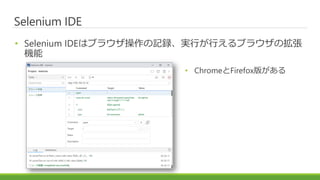 Selenium IDE
• Selenium IDEはブラウザ操作の記録、実行が行えるブラウザの拡張
機能
• ChromeとFirefox版がある
 