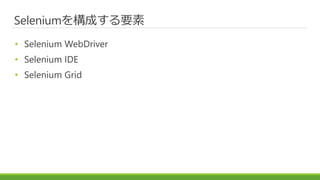Seleniumを構成する要素
• Selenium WebDriver
• Selenium IDE
• Selenium Grid
 