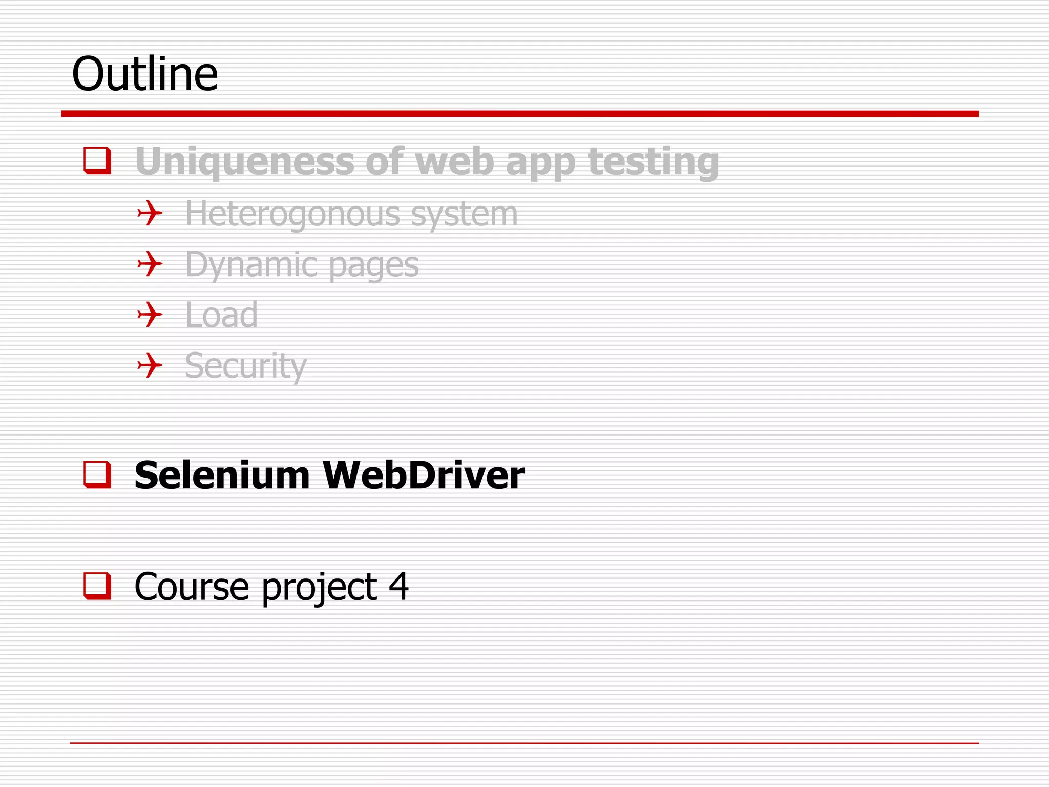 Outline
 Uniqueness of web app testing
 Heterogonous system
 Dynamic pages
 Load
 Security
 Selenium WebDriver
 Course project 4
 