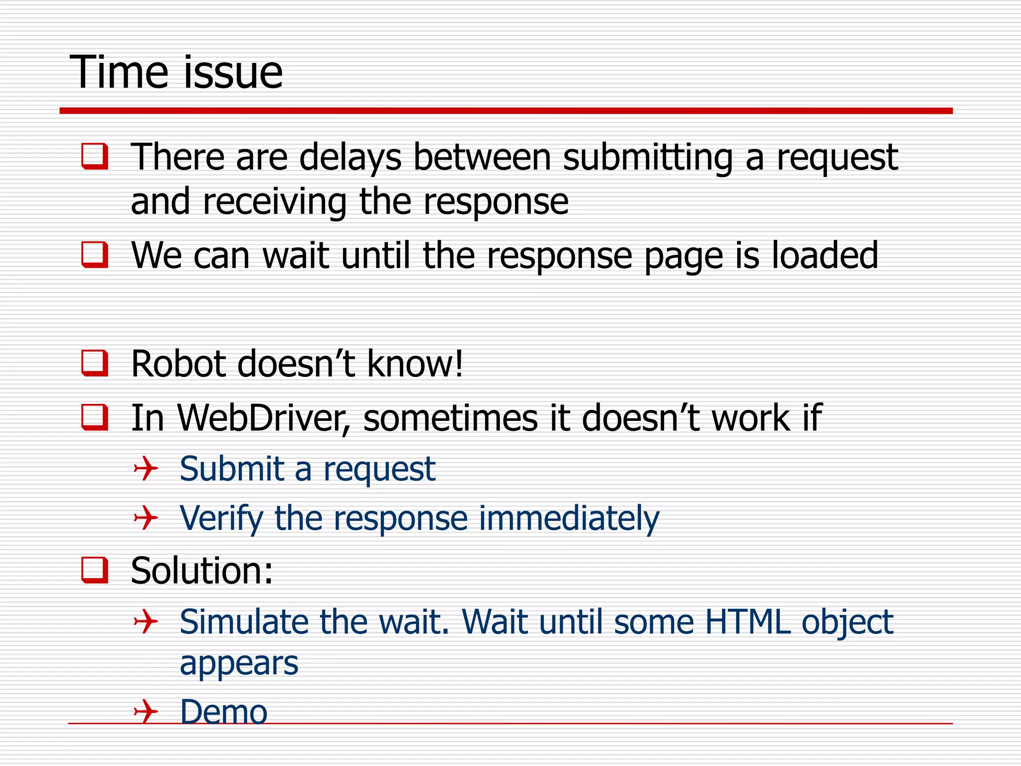 Time issue
 There are delays between submitting a request
and receiving the response
 We can wait until the response page is loaded
 Robot doesn’t know!
 In WebDriver, sometimes it doesn’t work if
 Submit a request
 Verify the response immediately
 Solution:
 Simulate the wait. Wait until some HTML object
appears
 Demo
 