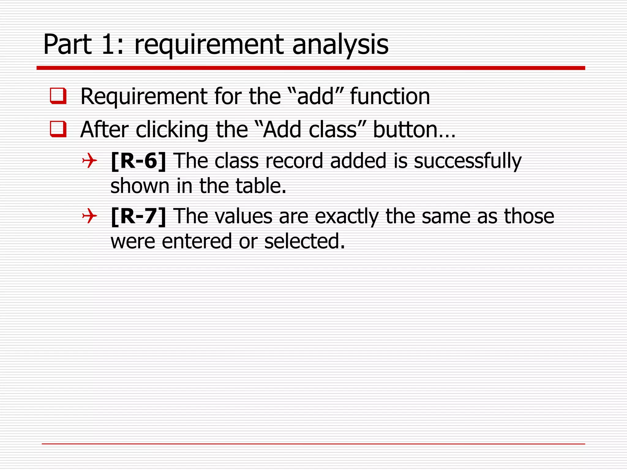 Part 1: requirement analysis
 Requirement for the “add” function
 After clicking the “Add class” button…
 [R-6] The class record added is successfully
shown in the table.
 [R-7] The values are exactly the same as those
were entered or selected.
 