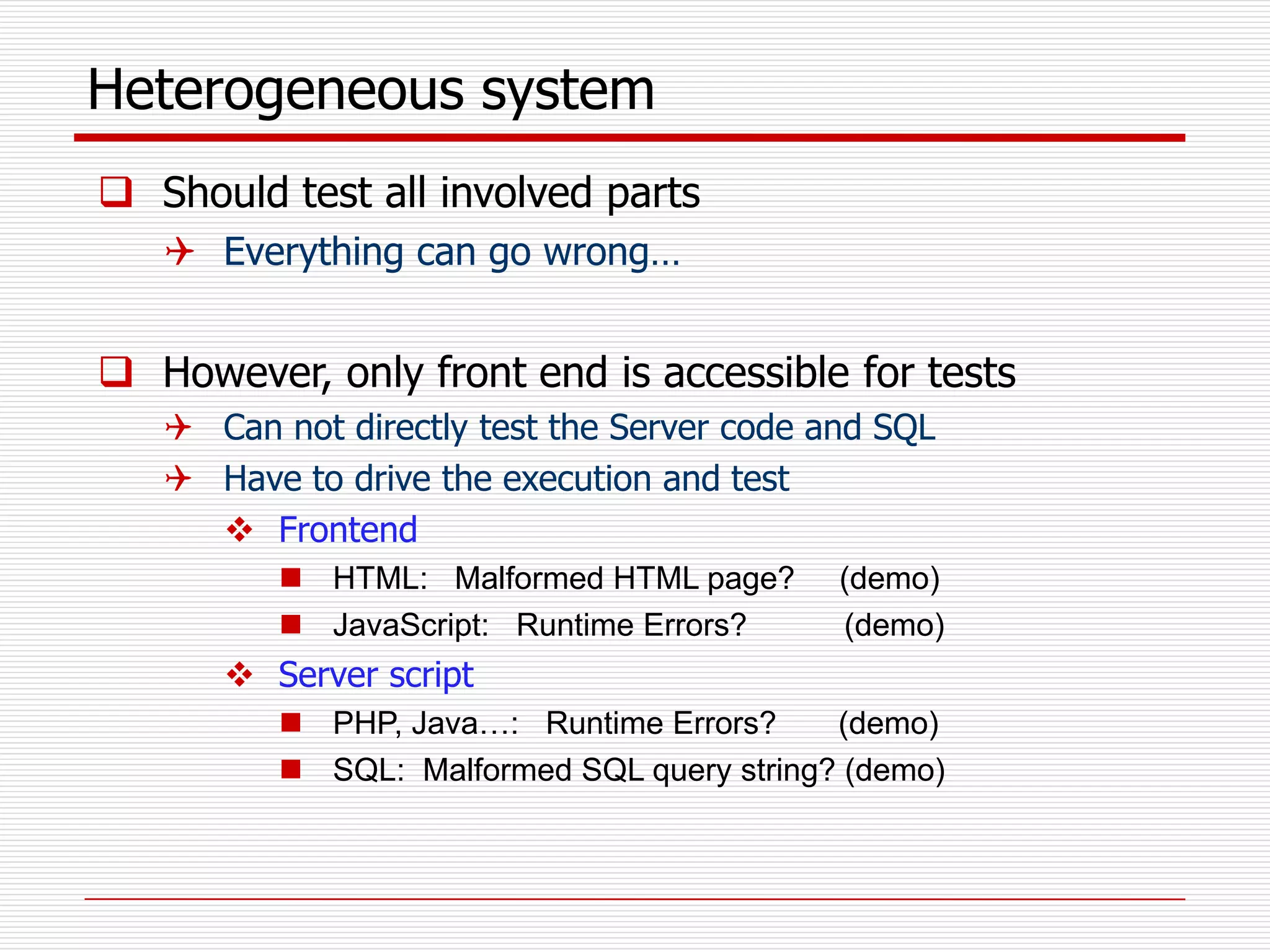 Heterogeneous system
 Should test all involved parts
 Everything can go wrong…
 However, only front end is accessible for tests
 Can not directly test the Server code and SQL
 Have to drive the execution and test
 Frontend
 HTML: Malformed HTML page? (demo)
 JavaScript: Runtime Errors? (demo)
 Server script
 PHP, Java…: Runtime Errors? (demo)
 SQL: Malformed SQL query string? (demo)
 