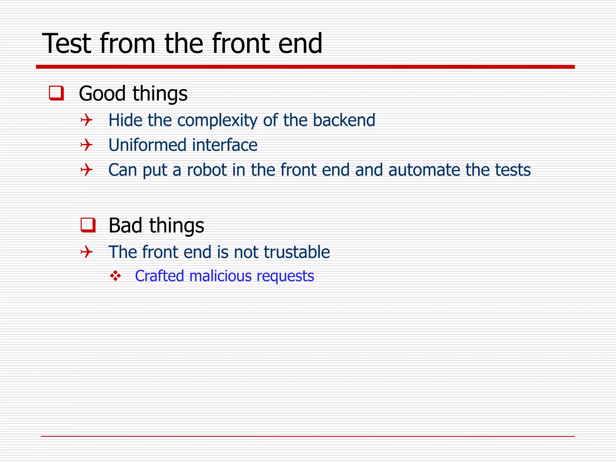 Test from the front end
 Good things
 Hide the complexity of the backend
 Uniformed interface
 Can put a robot in the front end and automate the tests
 Bad things
 The front end is not trustable
 Crafted malicious requests
 
