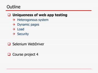 Outline
 Uniqueness of web app testing
 Heterogonous system
 Dynamic pages
 Load
 Security
 Selenium WebDriver
 Course project 4
 