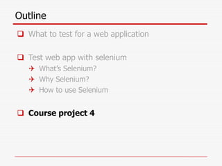 Outline
 What to test for a web application
 Test web app with selenium
 What’s Selenium?
 Why Selenium?
 How to use Selenium
 Course project 4
 