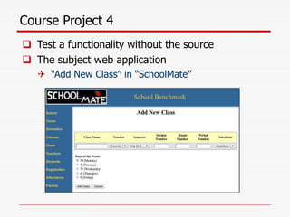 Course Project 4
 Test a functionality without the source
 The subject web application
 “Add New Class” in “SchoolMate”
 