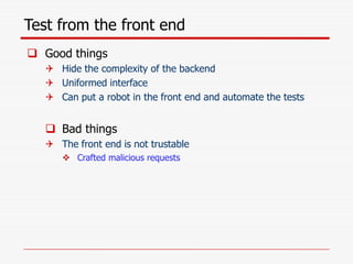 Test from the front end
 Good things
 Hide the complexity of the backend
 Uniformed interface
 Can put a robot in the front end and automate the tests
 Bad things
 The front end is not trustable
 Crafted malicious requests
 