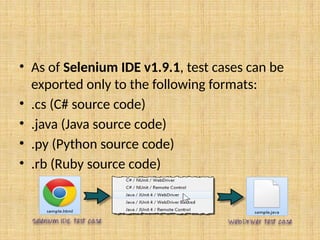 • As of Selenium IDE v1.9.1, test cases can be
exported only to the following formats:
• .cs (C# source code)
• .java (Java source code)
• .py (Python source code)
• .rb (Ruby source code)
 