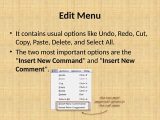 Edit Menu
• It contains usual options like Undo, Redo, Cut,
Copy, Paste, Delete, and Select All.
• The two most important options are the
"Insert New Command" and "Insert New
Comment".
 