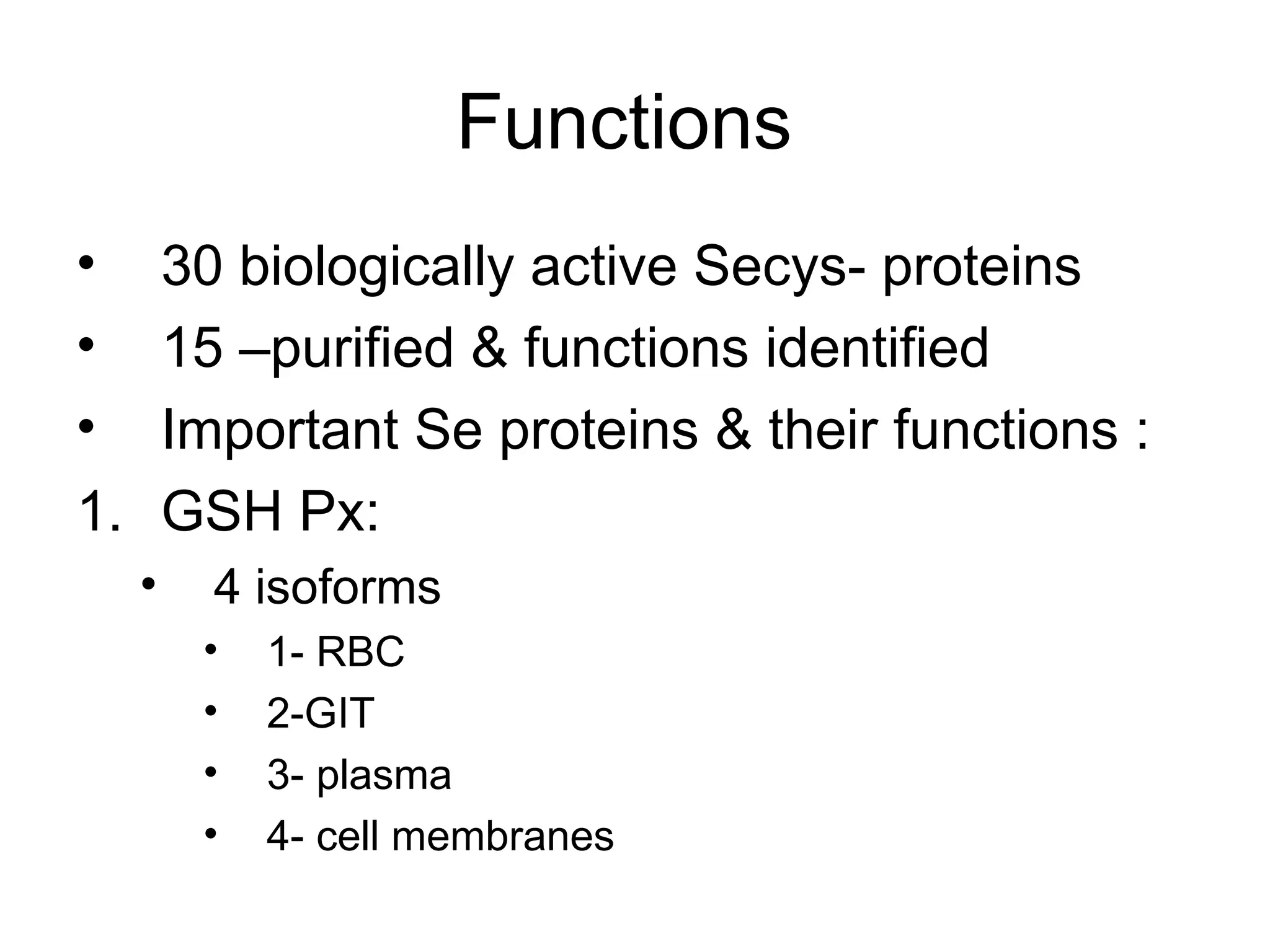 Functions
• 30 biologically active Secys- proteins
• 15 –purified & functions identified
• Important Se proteins & their functions :
1. GSH Px:
• 4 isoforms
• 1- RBC
• 2-GIT
• 3- plasma
• 4- cell membranes
 