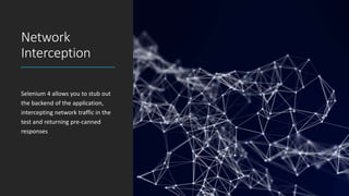 Network
Interception
Selenium 4 allows you to stub out
the backend of the application,
intercepting network traffic in the
test and returning pre-canned
responses
 