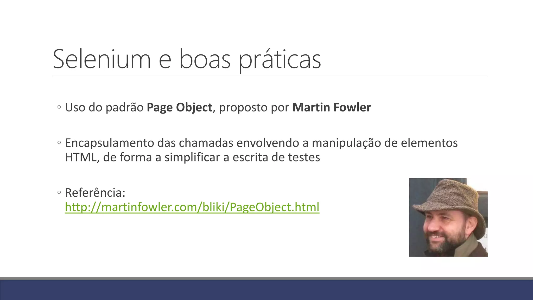 Selenium e boas práticas
◦ Uso do padrão Page Object, proposto por Martin Fowler
◦ Encapsulamento das chamadas envolvendo a manipulação de elementos
HTML, de forma a simplificar a escrita de testes
◦ Referência:
http://martinfowler.com/bliki/PageObject.html
 
