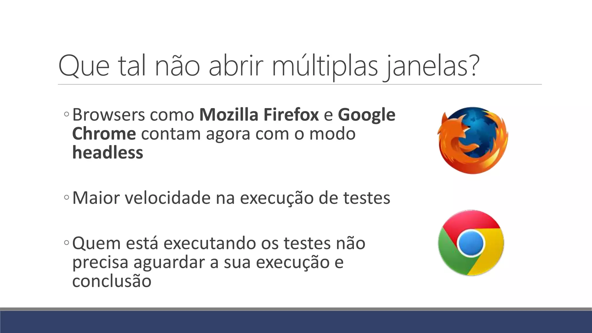 Que tal não abrir múltiplas janelas?
◦Browsers como Mozilla Firefox e Google
Chrome contam agora com o modo
headless
◦Maior velocidade na execução de testes
◦Quem está executando os testes não
precisa aguardar a sua execução e
conclusão
 